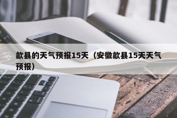 歙县的天气预报15天（安徽歙县15天天气预报）