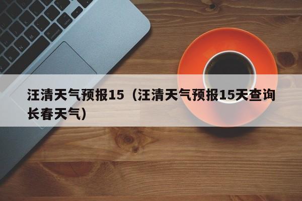 汪清天气预报15（汪清天气预报15天查询长春天气）