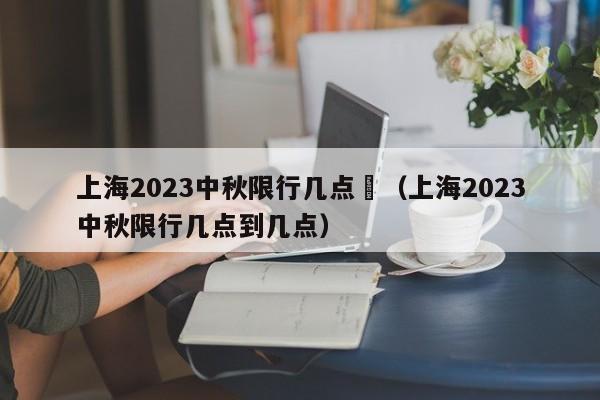 上海2023中秋限行几点	（上海2023中秋限行几点到几点）