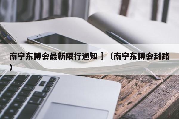 南宁东博会最新限行通知	（南宁东博会封路）