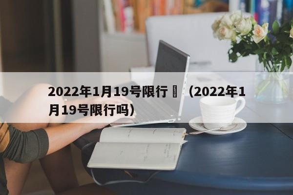 2022年1月19号限行	（2022年1月19号限行吗）