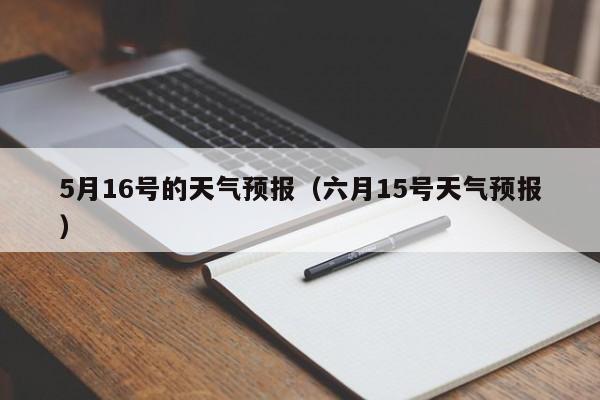 5月16号的天气预报（六月15号天气预报）