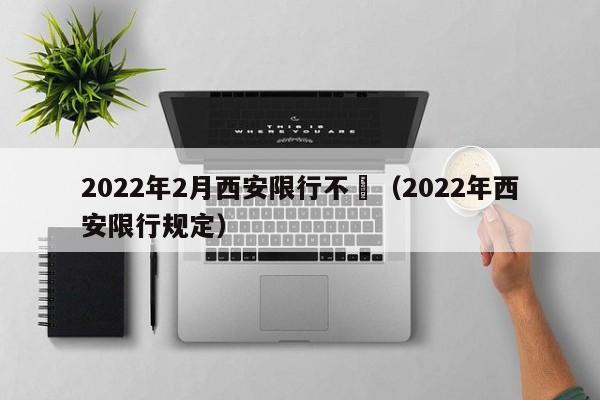 2022年2月西安限行不	（2022年西安限行规定）