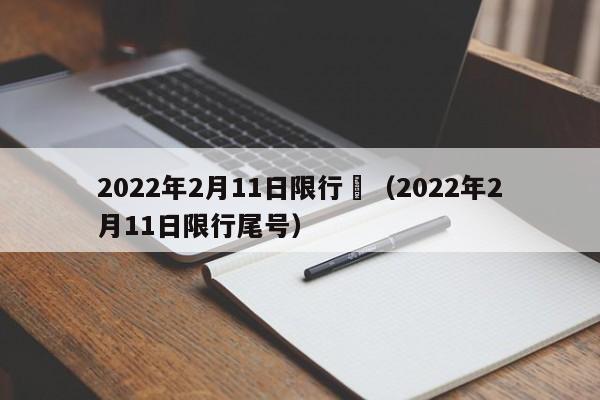 2022年2月11日限行	（2022年2月11日限行尾号）