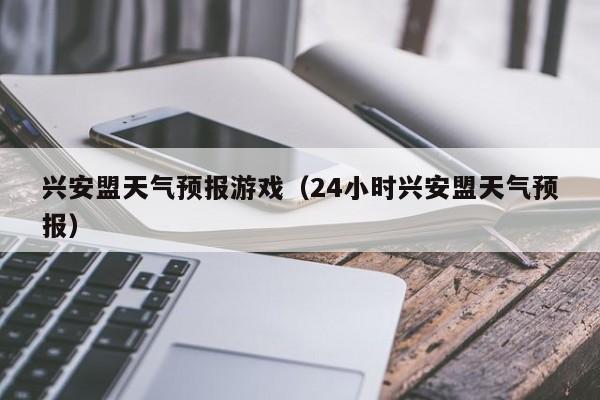 兴安盟天气预报游戏（24小时兴安盟天气预报）