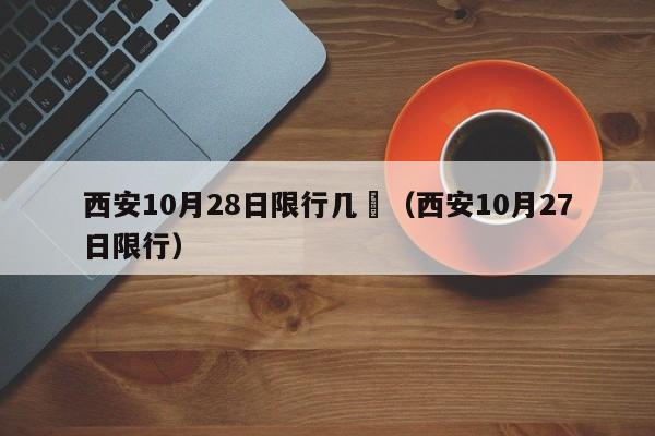 西安10月28日限行几	（西安10月27日限行）