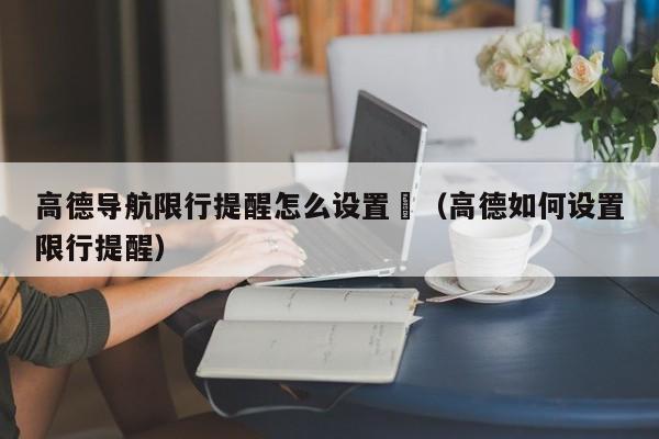 高德导航限行提醒怎么设置	（高德如何设置限行提醒）