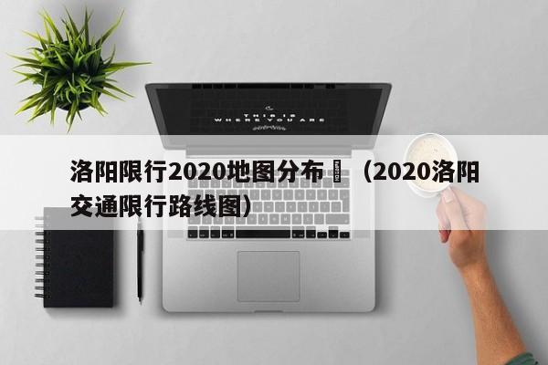 洛阳限行2020地图分布	（2020洛阳交通限行路线图）