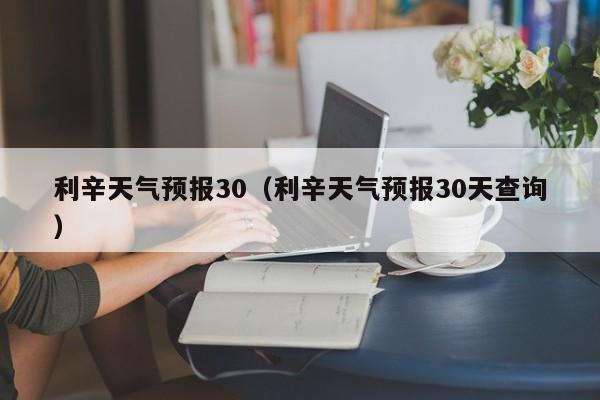 利辛天气预报30（利辛天气预报30天查询）